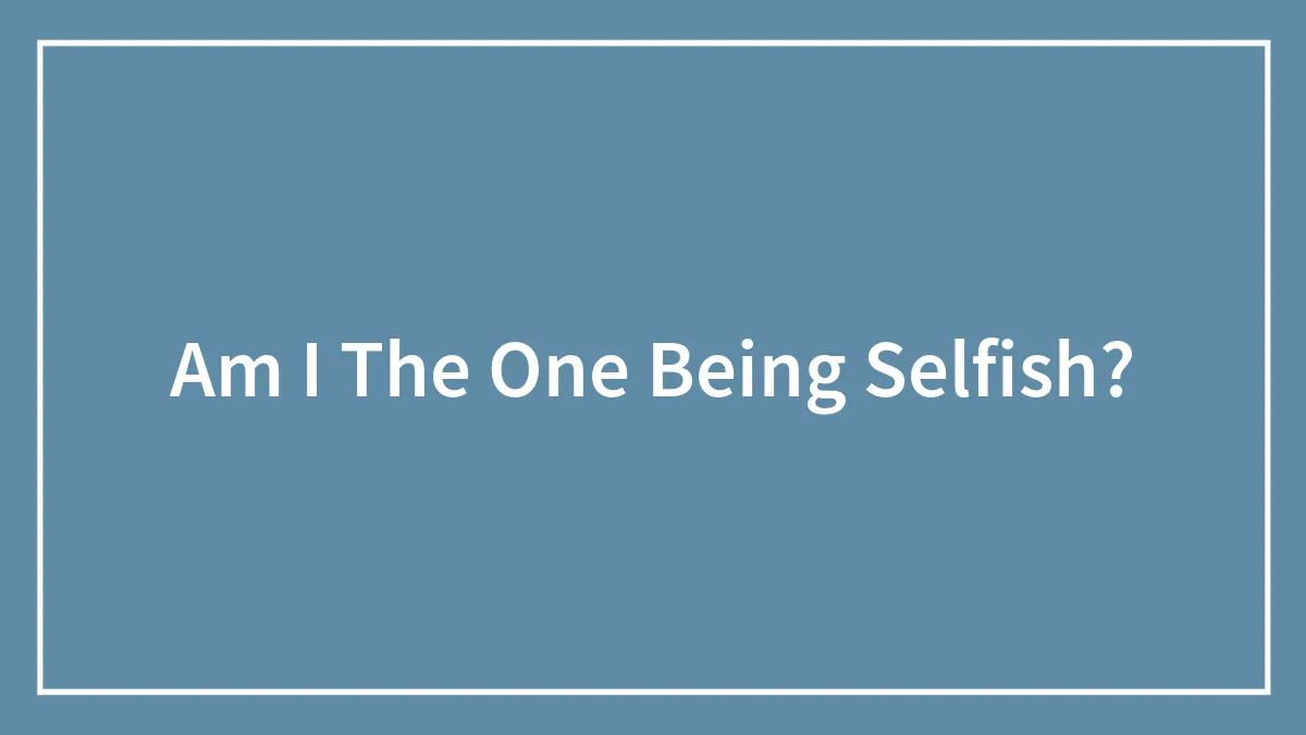 Am I The One Being Selfish?