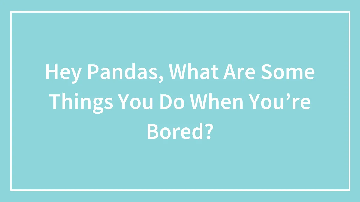 Hey Pandas, What Are Some Things You Do When You’re Bored? (Closed)