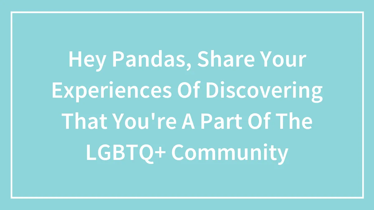 Hey Pandas, Share Your Experiences Of Discovering That You're A Part Of The LGBTQ+ Community (Closed)