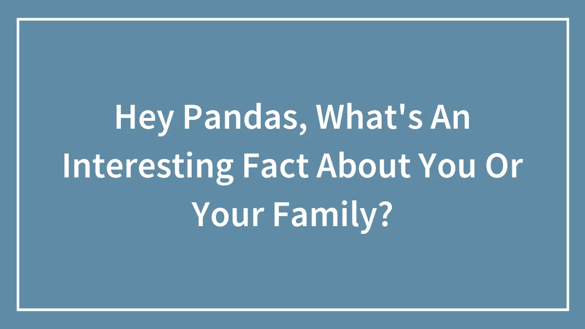 Hey Pandas, What's An Interesting Fact About You Or Your Family? (Closed)
