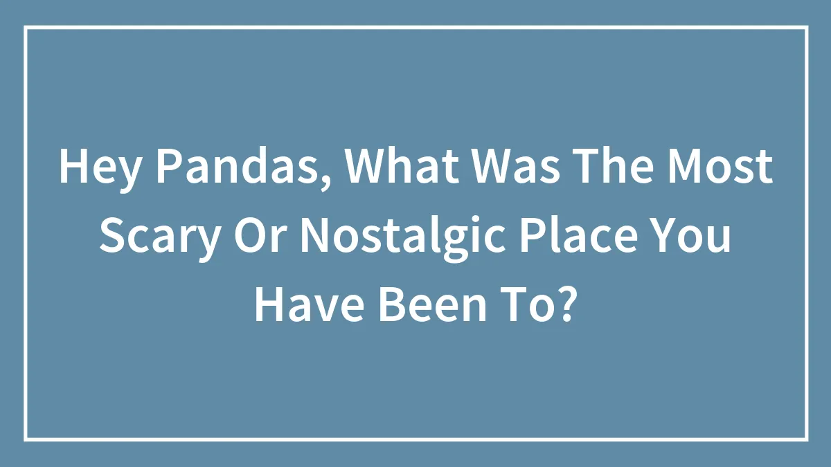 Hey Pandas, What Was The Most Scary Or Nostalgic Place You Have Been To? (Closed)