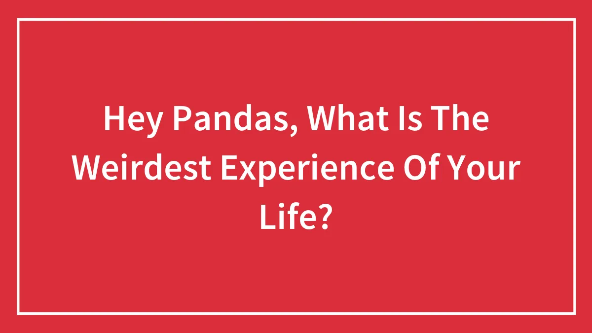 Hey Pandas, What Is The Weirdest Experience Of Your Life? (Closed)