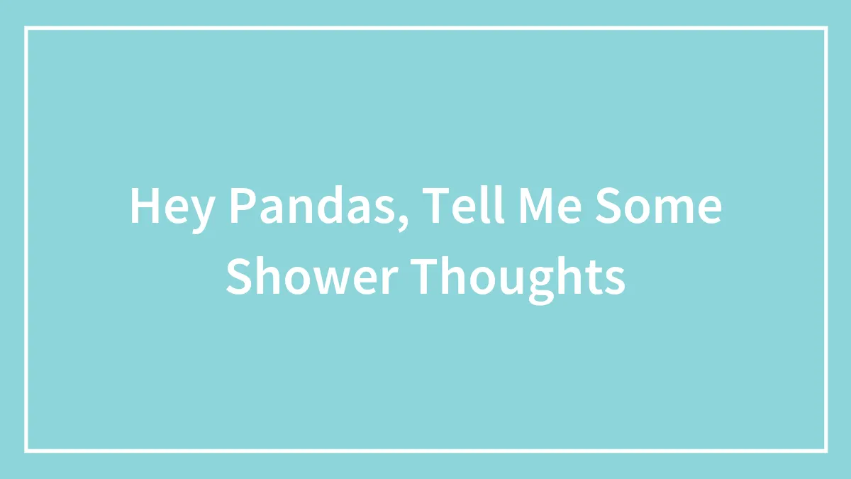 Hey Pandas, Tell Me Some Shower Thoughts (Closed)