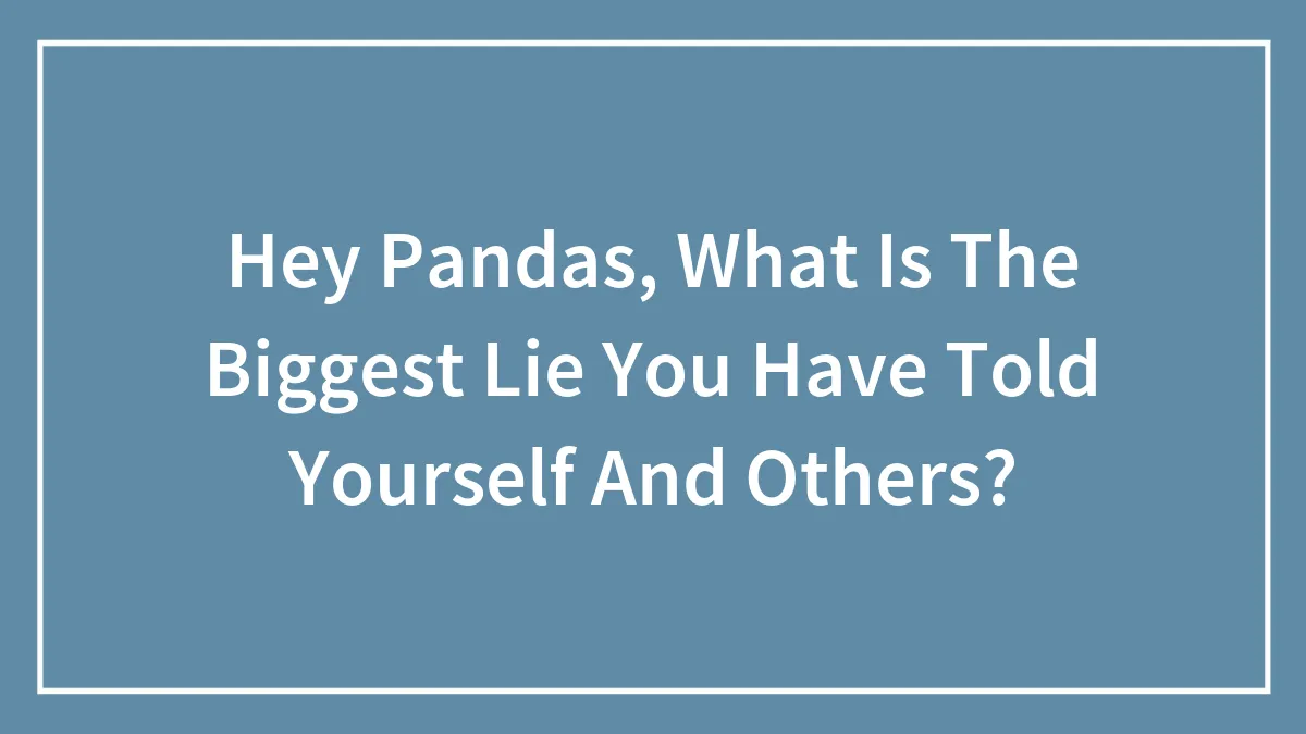 Hey Pandas, What Is The Biggest Lie You Have Told Yourself And Others? (Closed)