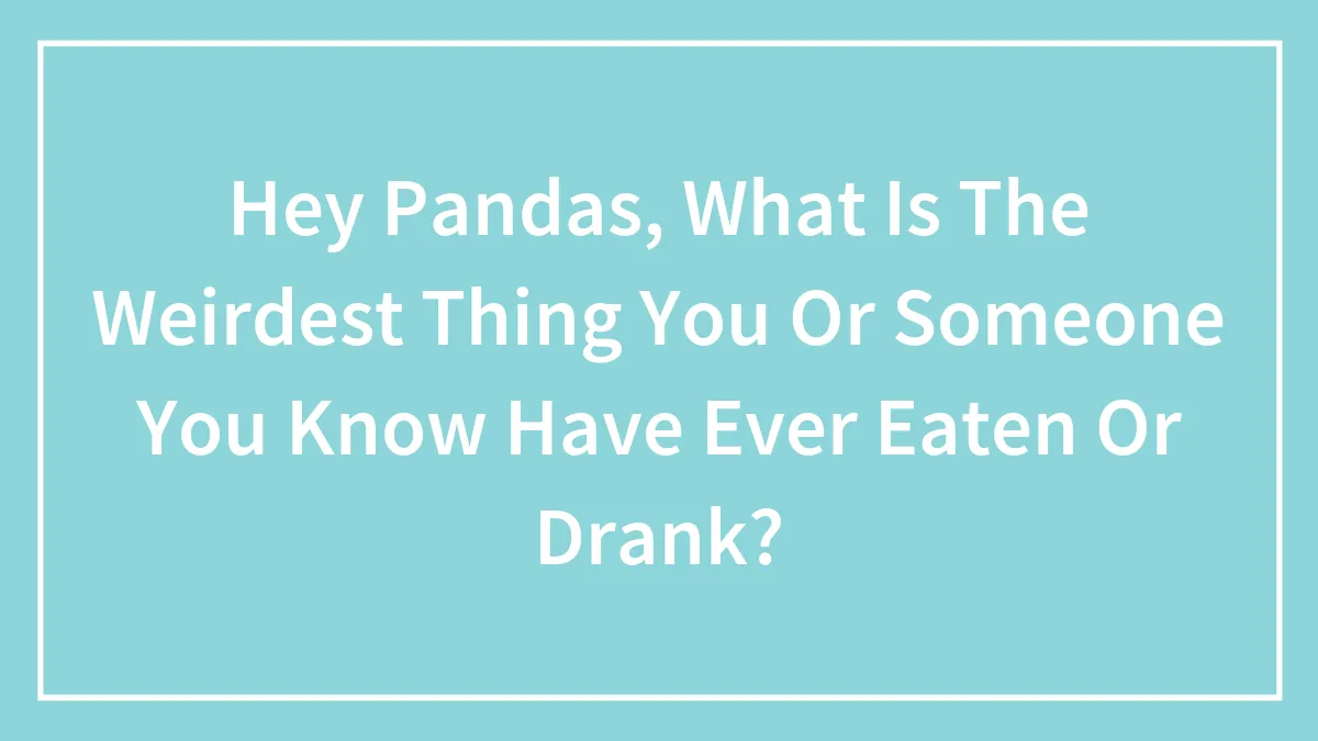 Hey Pandas, What Is The Weirdest Thing You Or Someone You Know Have Ever Eaten Or Drank? (Closed)