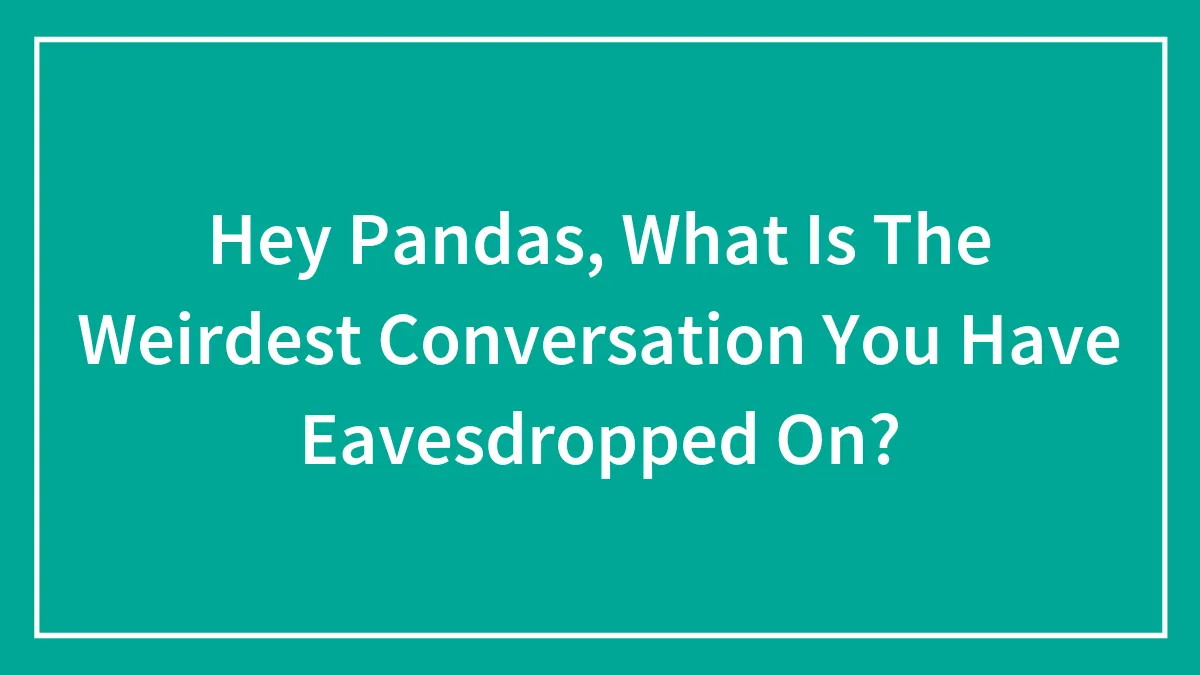 Hey Pandas, What Is The Weirdest Conversation You Have Eavesdropped On? (Closed)