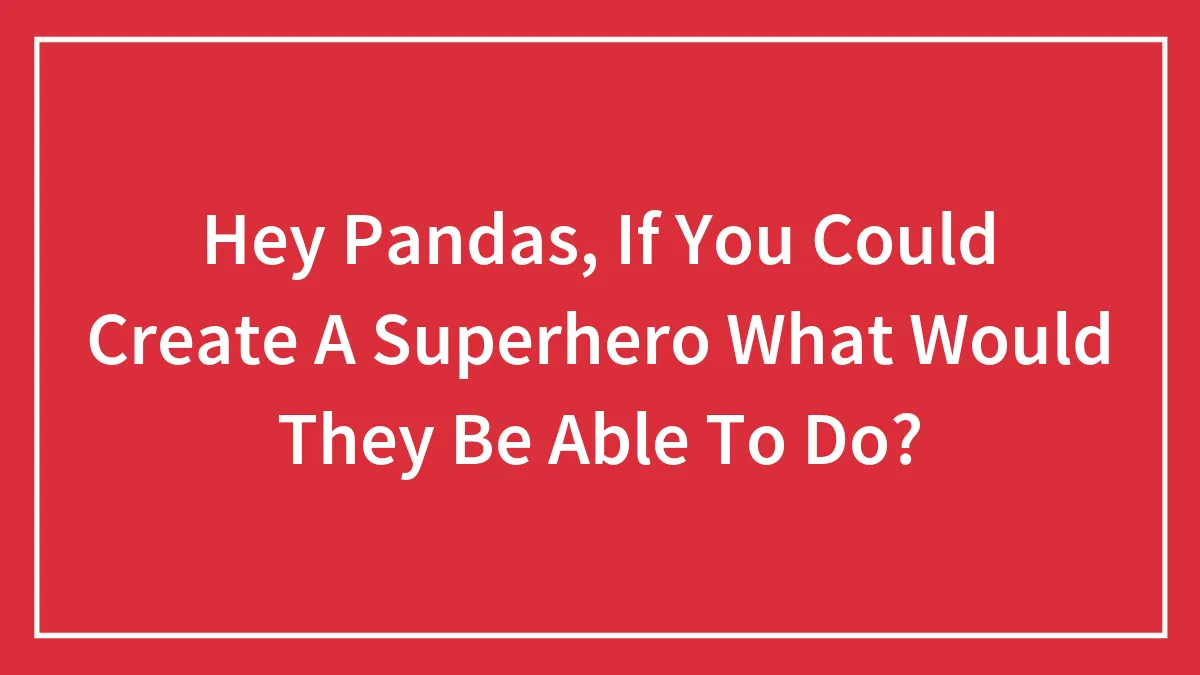 Hey Pandas, If You Could Create A Superhero What Would They Be Able To Do? (Closed)
