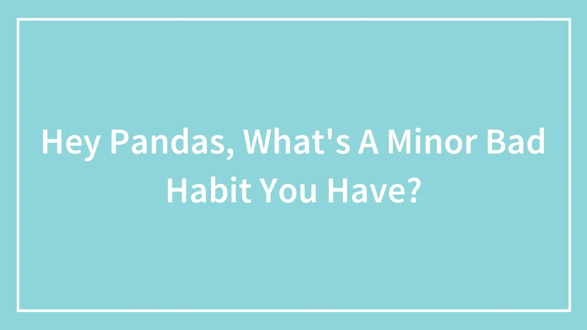 Hey Pandas, What's A Minor Bad Habit You Have? (Closed)