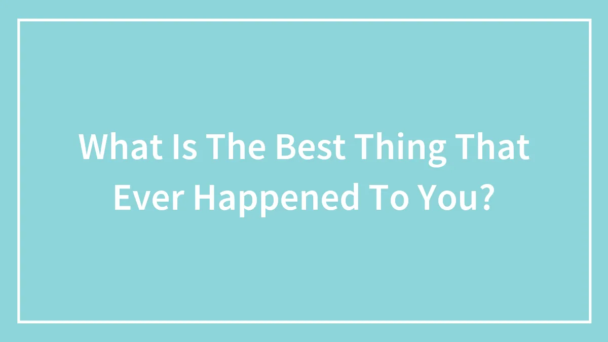 What Is The Best Thing That Ever Happened To You?