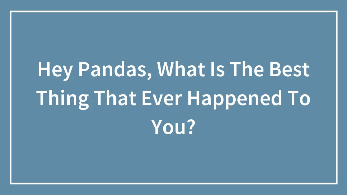Hey Pandas, What Is The Best Thing That Ever Happened To You?