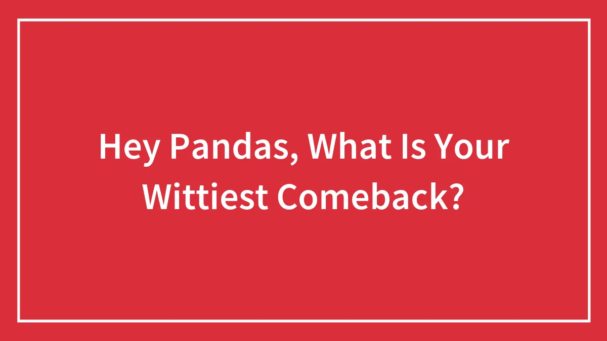 Hey Pandas, What Is Your Wittiest Comeback? (Closed)