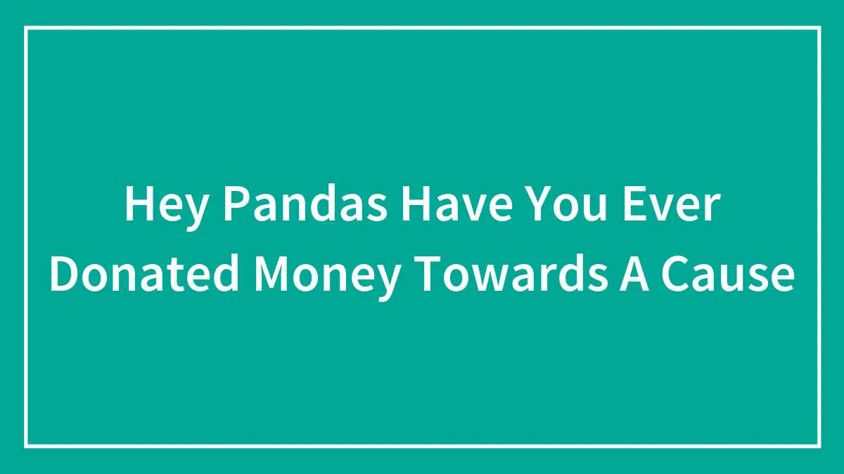 Hey Pandas Have You Ever Donated Money Towards A Cause