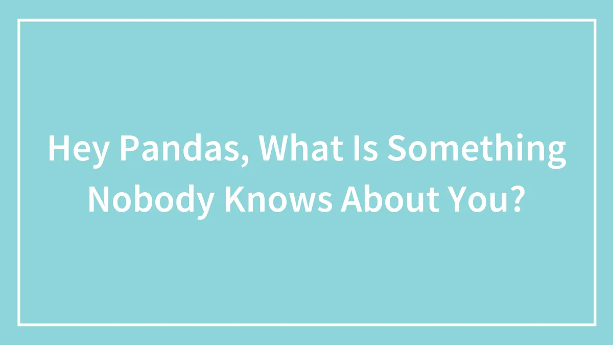Hey Pandas, What Is Something Nobody Knows About You?