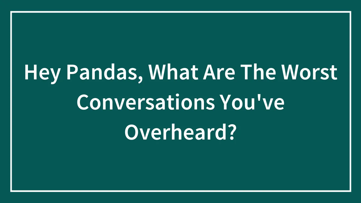 Hey Pandas, What Are The Worst Conversations You've Overheard?