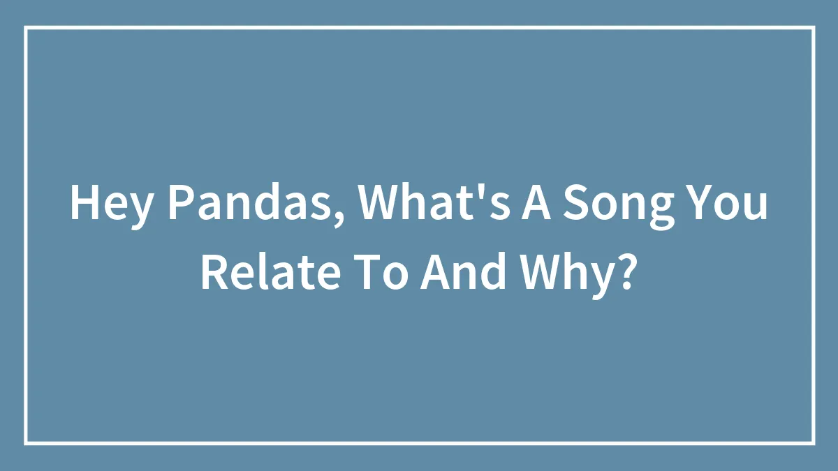Hey Pandas, What's A Song You Relate To And Why?