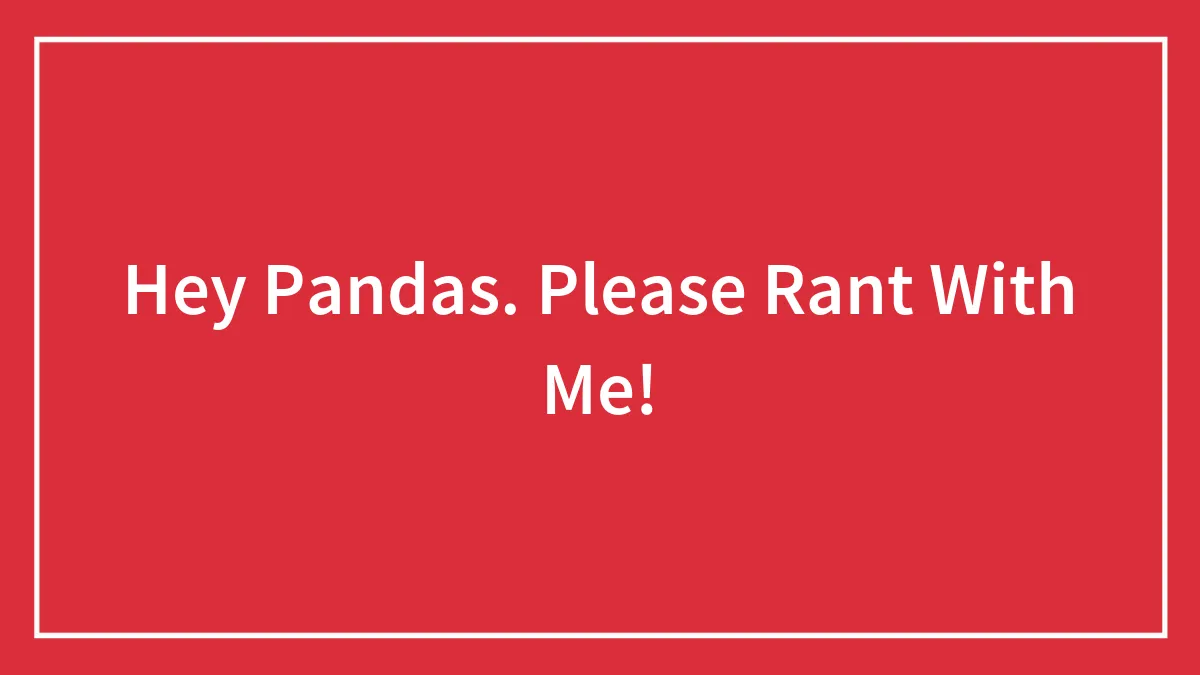 Hey Pandas. Please Rant With Me!
