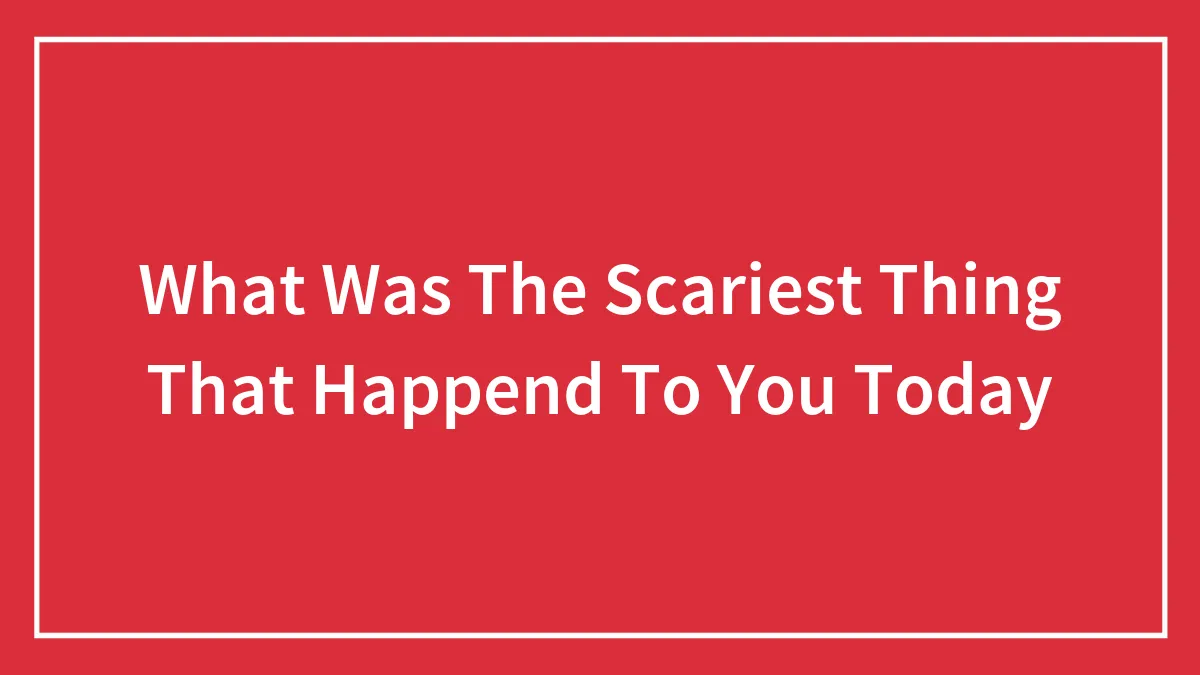 What Was The Scariest Thing That Happend To You Today