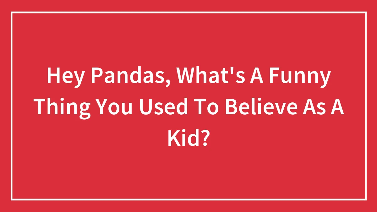 Hey Pandas, What's A Funny Thing You Used To Believe As A Kid? (Closed)