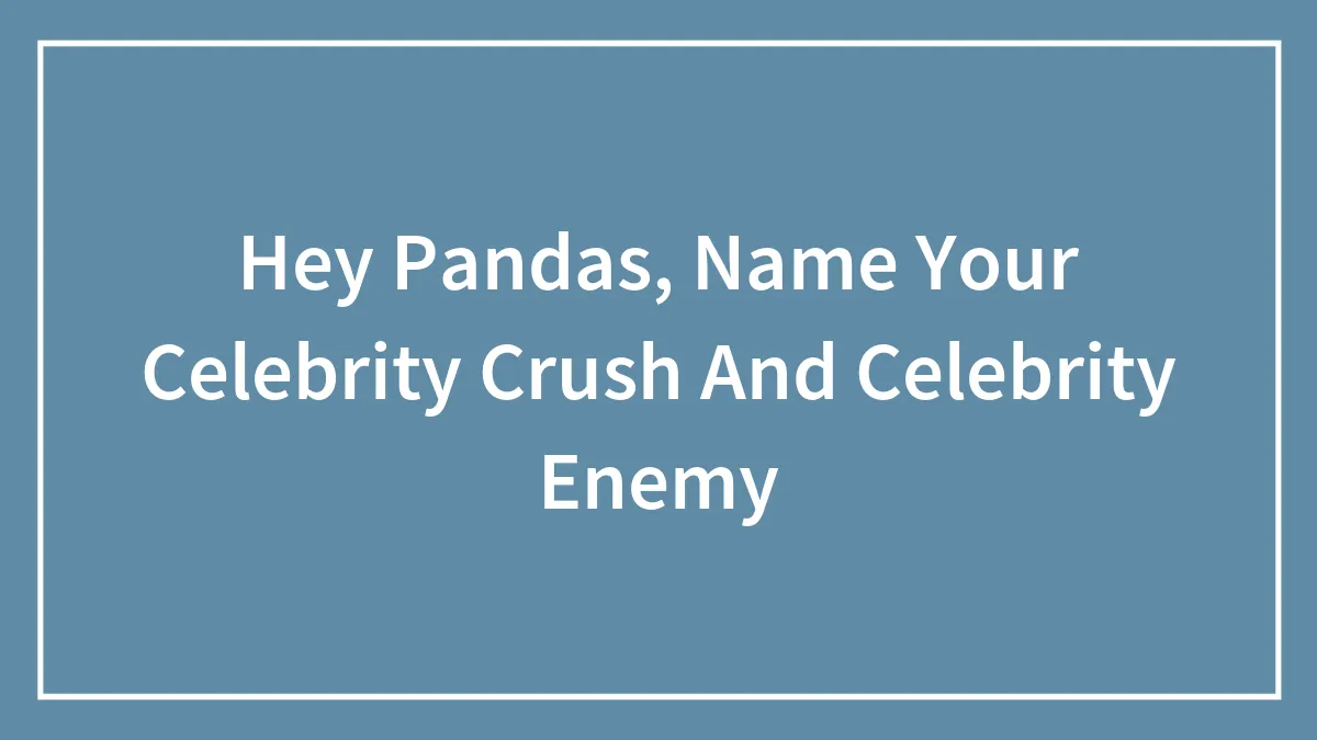 Hey Pandas, Name Your Celebrity Crush And Celebrity Enemy (Closed)