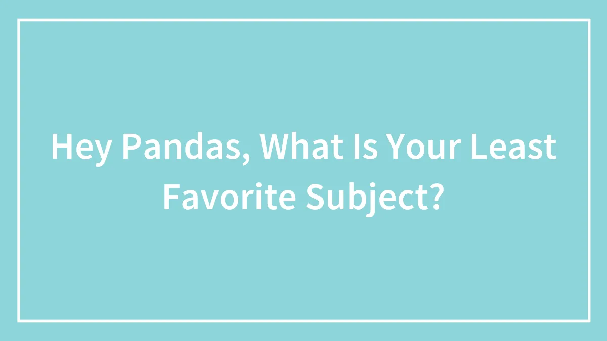 Hey Pandas, What Is Your Least Favorite Subject?