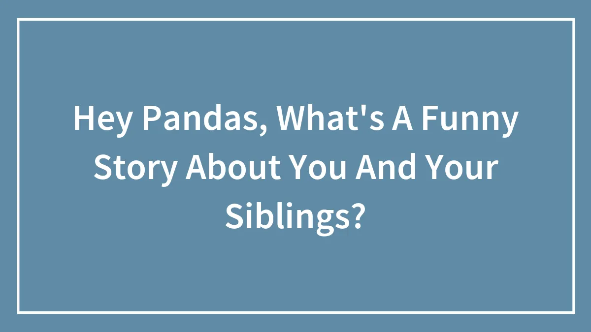 Hey Pandas, What's A Funny Story About You And Your Siblings?
