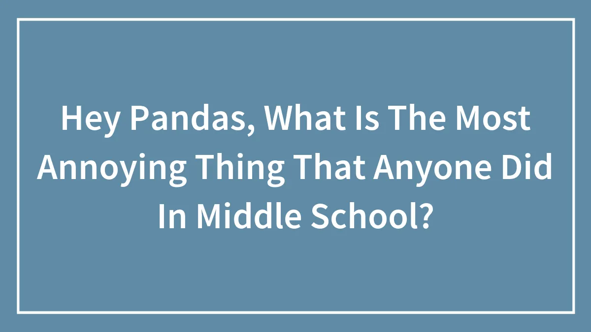 Hey Pandas, What Is The Most Annoying Thing That Anyone Did In Middle School?