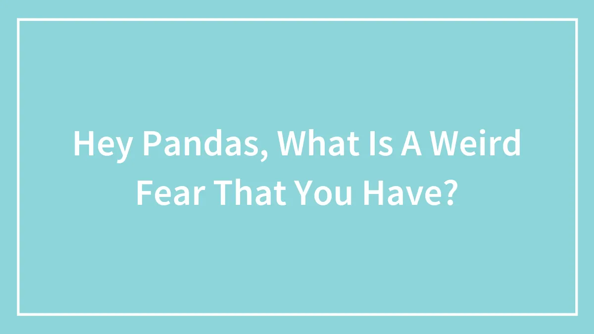 Hey Pandas, What Is A Weird Fear That You Have? (Closed)