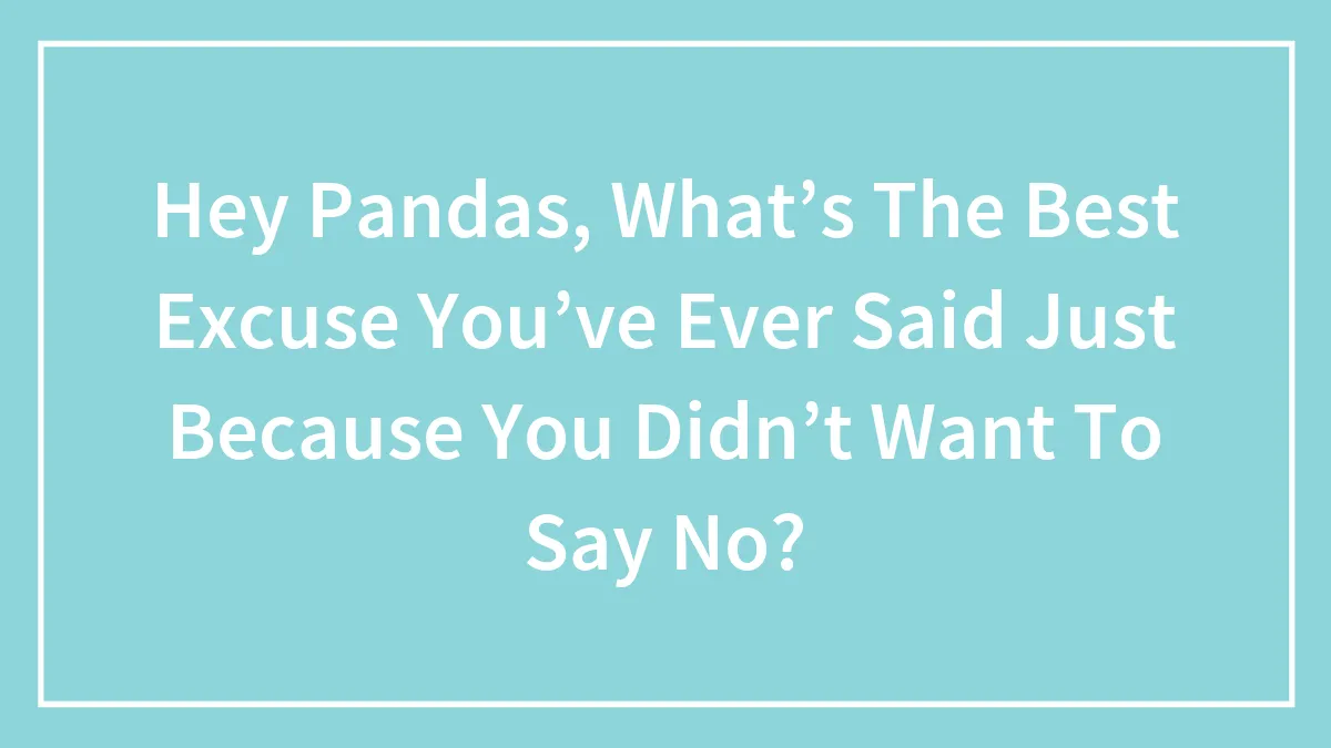 Hey Pandas, What’s The Best Excuse You’ve Ever Said Just Because You Didn’t Want To Say No? (Closed)
