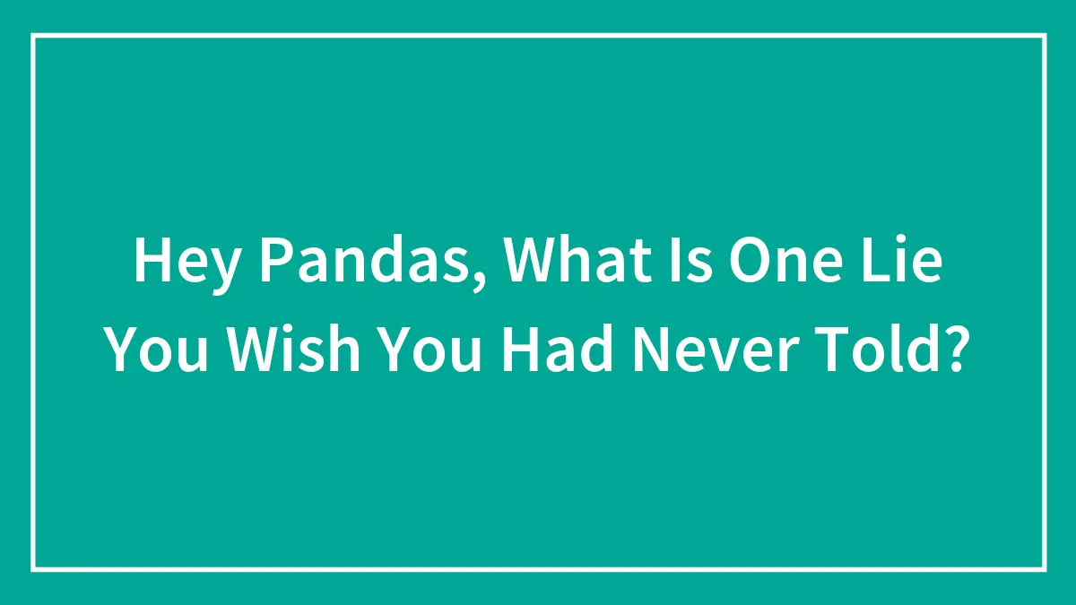 Hey Pandas, What Is One Lie You Wish You Had Never Told?