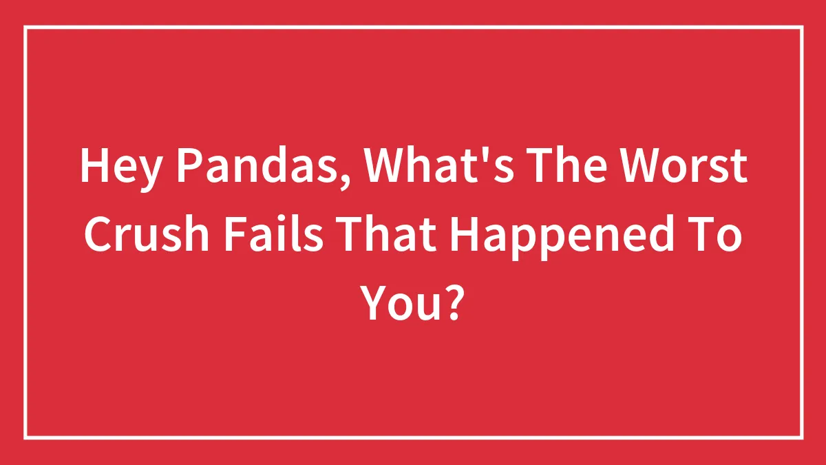 Hey Pandas, What's The Worst Crush Fails That Happened To You?
