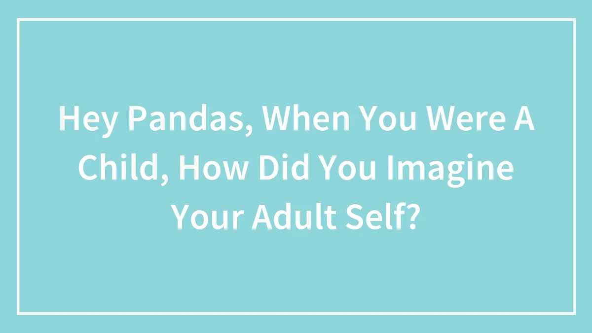 Hey Pandas, When You Were A Child, How Did You Imagine Your Adult Self? (Closed)