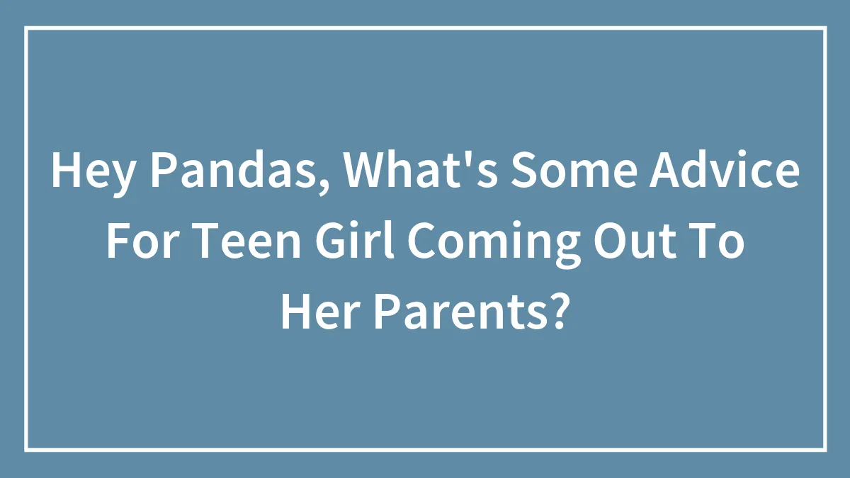 Hey Pandas, What's Some Advice For Teen Girl Coming Out To Her Parents?