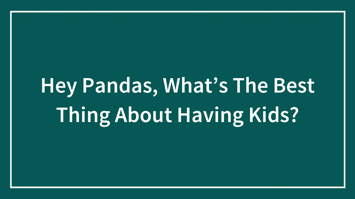 Hey Pandas, What’s The Best Thing About Having Kids?