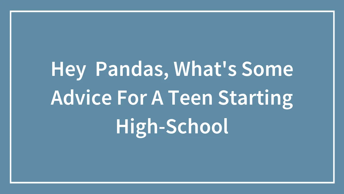 Hey  Pandas, What's Some Advice For A Teen Starting High-School