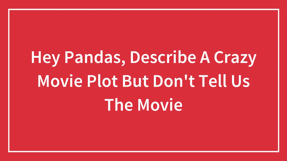 Hey Pandas, Describe A Crazy Movie Plot But Don't Tell Us The Movie (Closed)