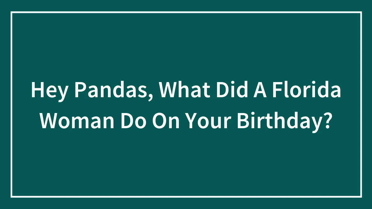 Hey Pandas, What Did A Florida Woman Do On Your Birthday? (Closed)