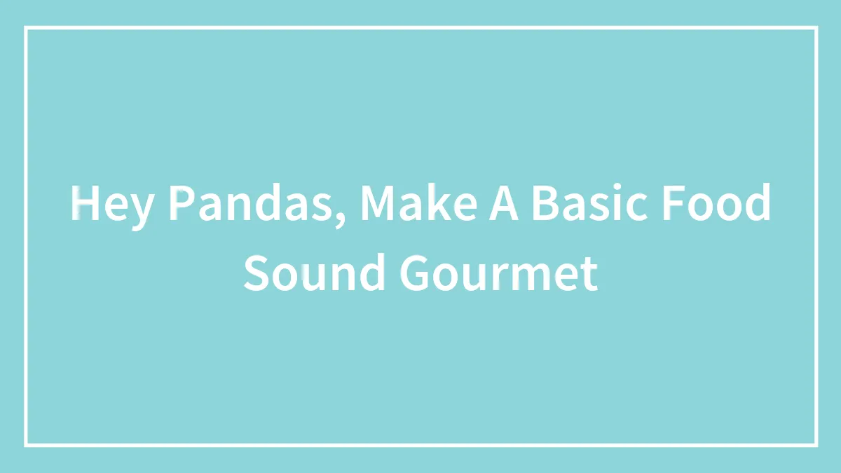 Hey Pandas, Make A Basic Food Sound Gourmet (Closed)