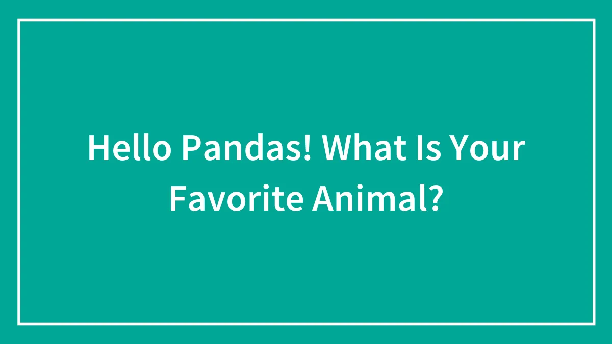 Hello Pandas! What Is Your Favorite Animal?