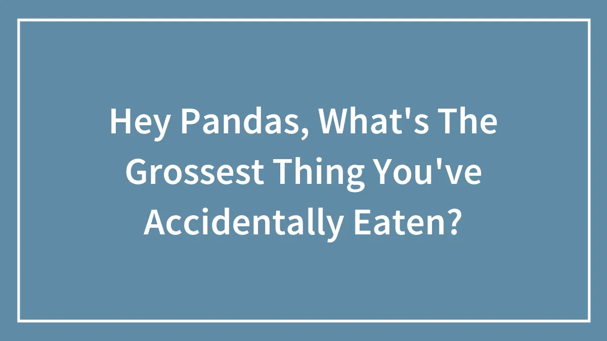 Hey Pandas, What's The Grossest Thing You've Accidentally Eaten? (Closed)