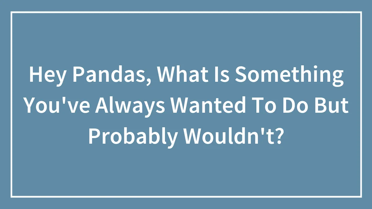 Hey Pandas, What Is Something You've Always Wanted To Do But Probably Wouldn't? (Closed)