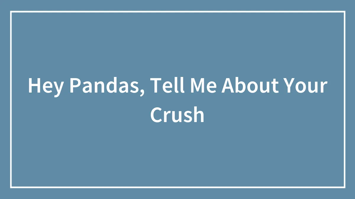 Hey Pandas, Tell Me About Your Crush