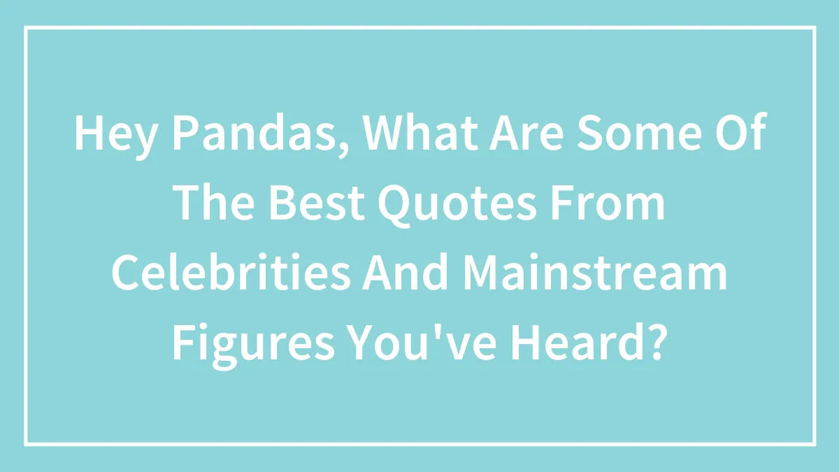 Hey Pandas, What Are Some Of The Best Quotes From Celebrities And Mainstream Figures You've Heard?