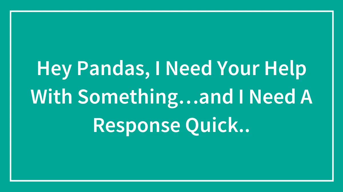 Hey Pandas, I Need Your Help With Something…and I Need A Response Quick..