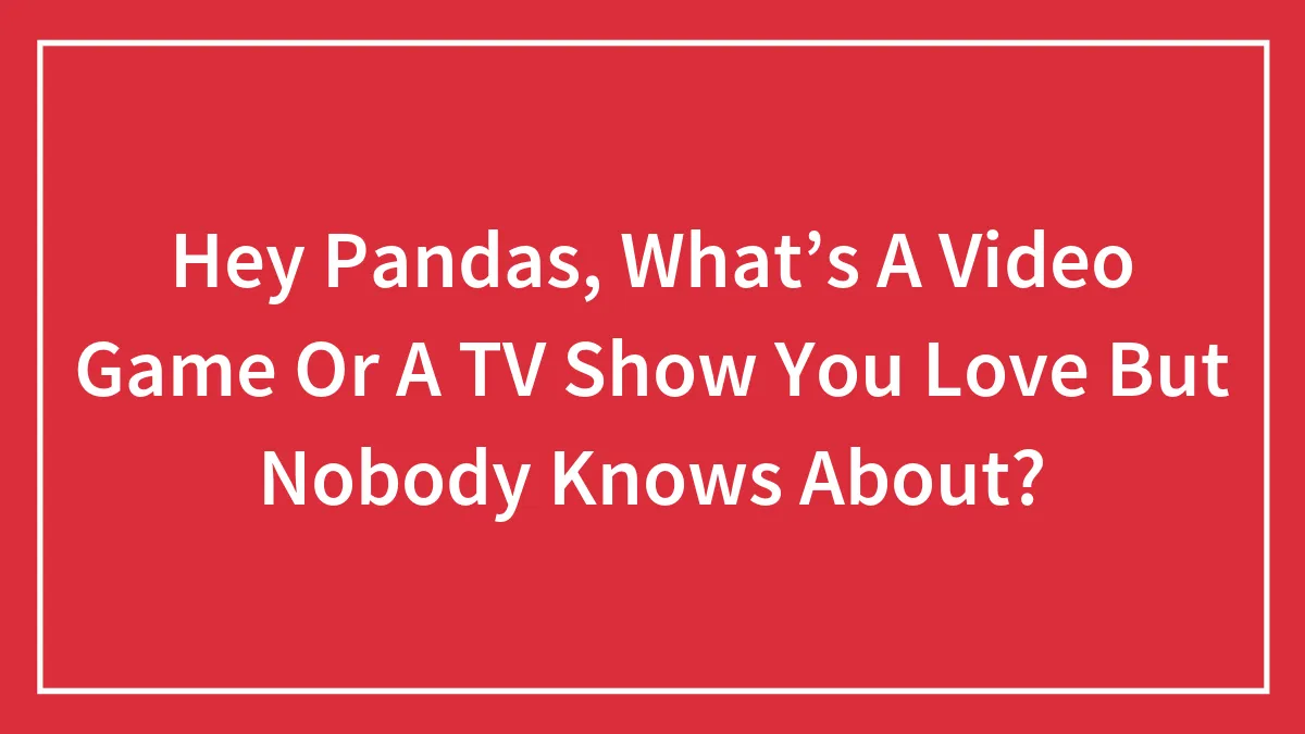 Hey Pandas, What’s A Video Game Or A TV Show You Love But Nobody Knows About?