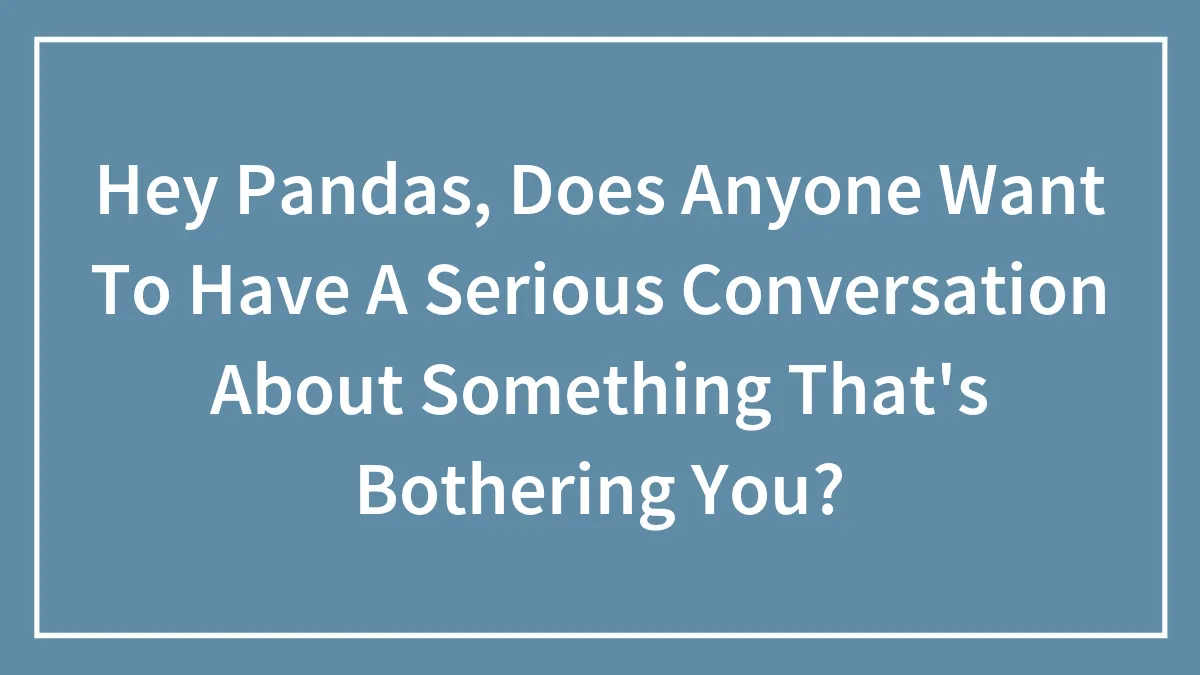 Hey Pandas, Does Anyone Want To Have A Serious Conversation About Something That's Bothering You?