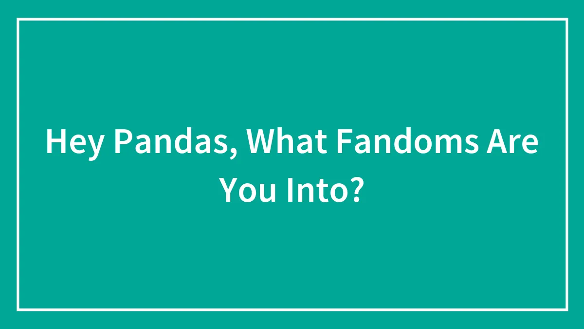 Hey Pandas, What Fandoms Are You Into?