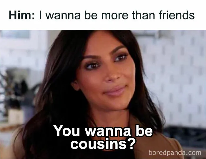 Sarcastic meme with a woman responding to "I wanna be more than friends" with "You wanna be cousins?"