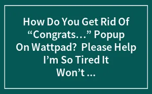 How Do You Get Rid Of “Congrats…” Popup On Wattpad?  Please Help I’m So Tired It Won’t Let Me Read Anything I’m So Tired Just Please I Just