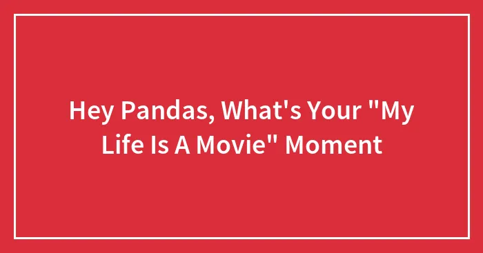 Hey Pandas, What's Your "My Life Is A Movie" Moment? (Closed)