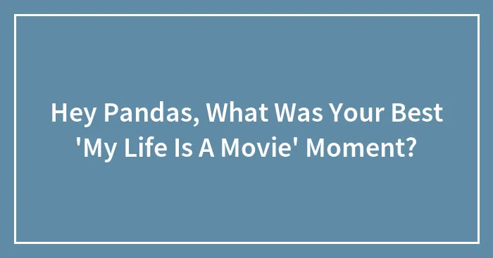 Hey Pandas, What Was Your Best 'My Life Is A Movie' Moment? (Closed)